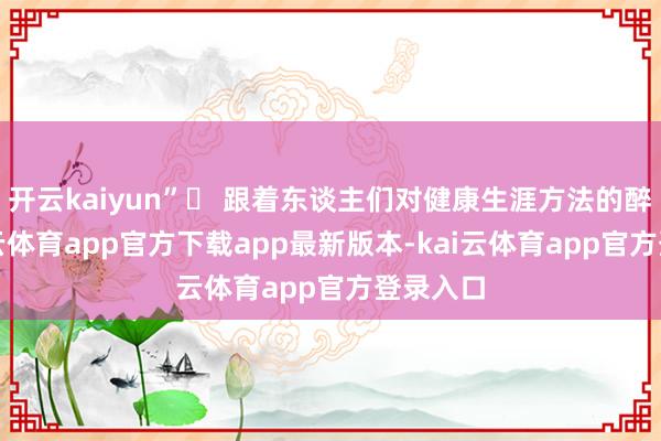 开云kaiyun”✨ 跟着东谈主们对健康生涯方法的醉心-kai云体育app官方下载app最新版本-kai云体育app官方登录入口