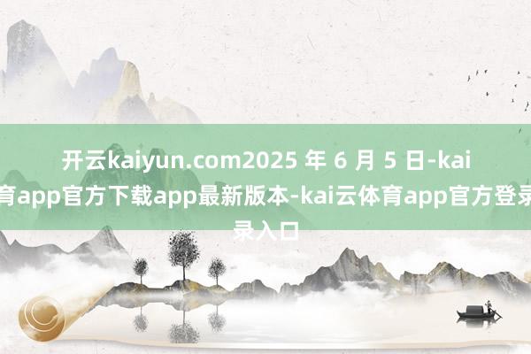 开云kaiyun.com2025 年 6 月 5 日-kai云体育app官方下载app最新版本-kai云体育app官方登录入口
