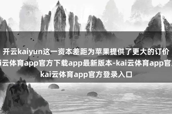 开云kaiyun这一资本差距为苹果提供了更大的订价无邪性-kai云体育app官方下载app最新版本-kai云体育app官方登录入口