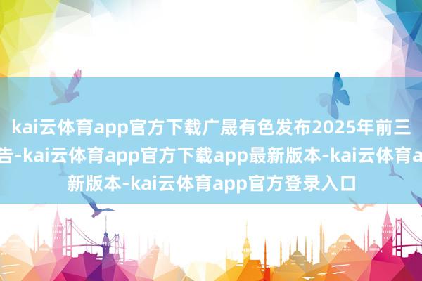 kai云体育app官方下载广晟有色发布2025年前三季度事迹预增公告-kai云体育app官方下载app最新版本-kai云体育app官方登录入口