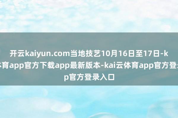 开云kaiyun.com当地技艺10月16日至17日-kai云体育app官方下载app最新版本-kai云体育app官方登录入口