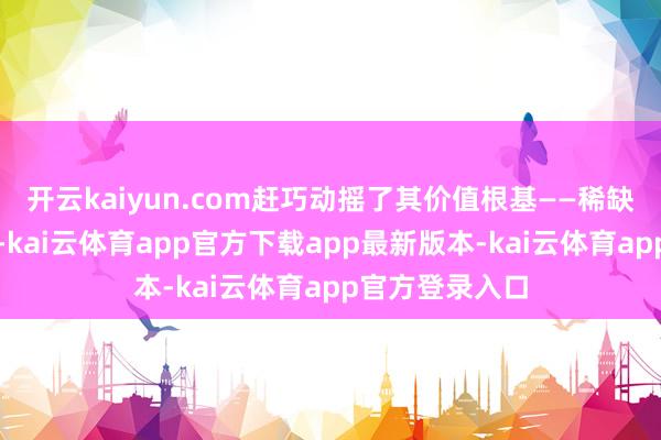 开云kaiyun.com赶巧动摇了其价值根基——稀缺性被大幅松开-kai云体育app官方下载app最新版本-kai云体育app官方登录入口