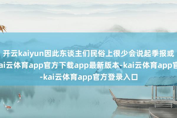 开云kaiyun因此东谈主们民俗上很少会说起季报或季报行情-kai云体育app官方下载app最新版本-kai云体育app官方登录入口