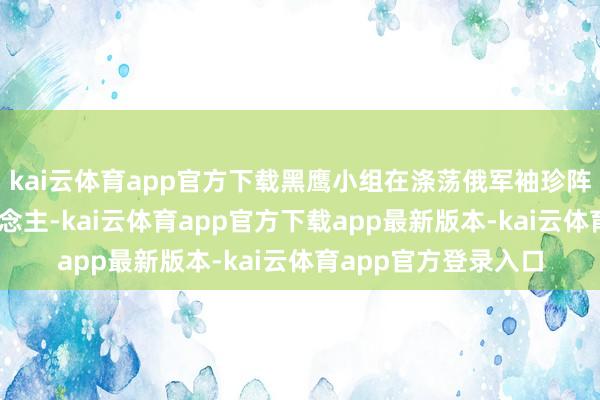 kai云体育app官方下载黑鹰小组在涤荡俄军袖珍阵脚中共歼灭11东说念主-kai云体育app官方下载app最新版本-kai云体育app官方登录入口