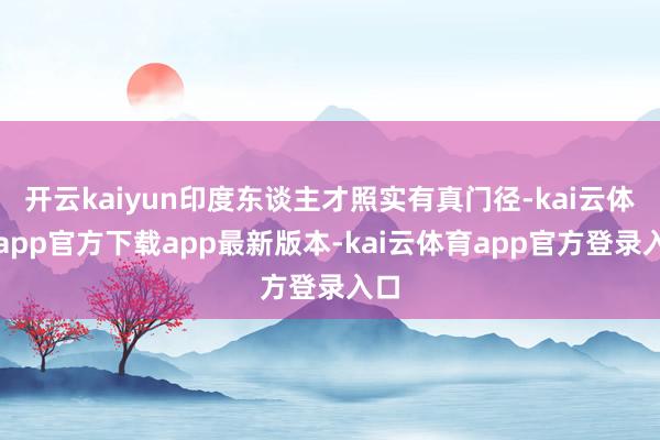 开云kaiyun印度东谈主才照实有真门径-kai云体育app官方下载app最新版本-kai云体育app官方登录入口