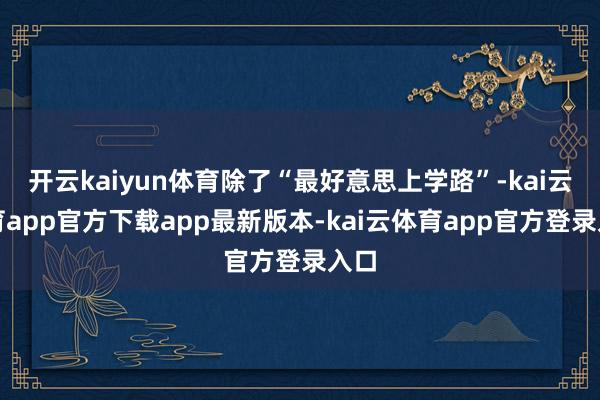 开云kaiyun体育除了“最好意思上学路”-kai云体育app官方下载app最新版本-kai云体育app官方登录入口
