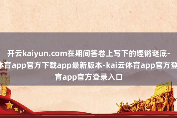 开云kaiyun.com在期间答卷上写下的铿锵谜底-kai云体育app官方下载app最新版本-kai云体育app官方登录入口