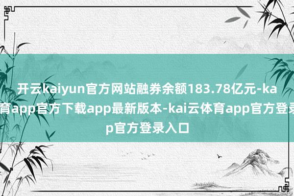 开云kaiyun官方网站融券余额183.78亿元-kai云体育app官方下载app最新版本-kai云体育app官方登录入口
