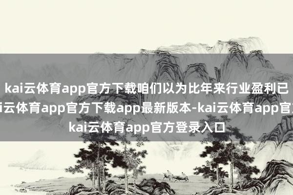 kai云体育app官方下载咱们以为比年来行业盈利已处底部-kai云体育app官方下载app最新版本-kai云体育app官方登录入口