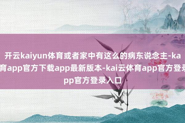 开云kaiyun体育或者家中有这么的病东说念主-kai云体育app官方下载app最新版本-kai云体育app官方登录入口