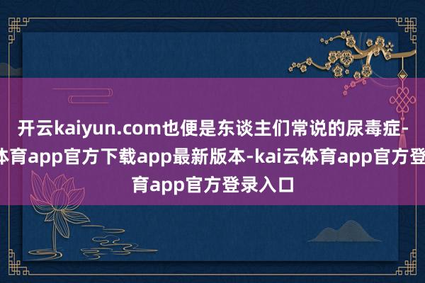 开云kaiyun.com也便是东谈主们常说的尿毒症-kai云体育app官方下载app最新版本-kai云体育app官方登录入口