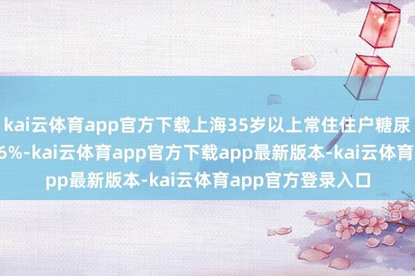 kai云体育app官方下载上海35岁以上常住住户糖尿病患病率高达21.6%-kai云体育app官方下载app最新版本-kai云体育app官方登录入口