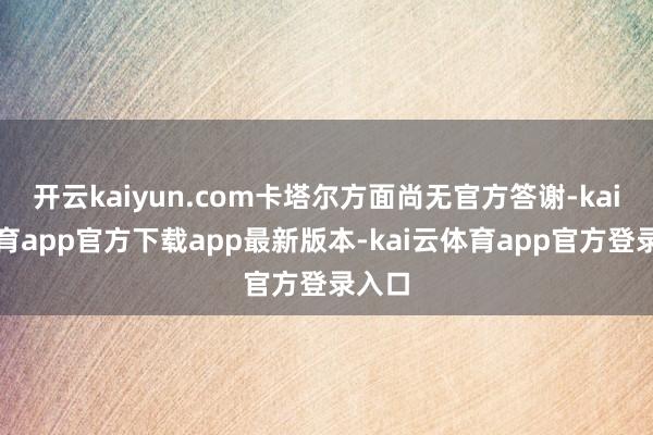 开云kaiyun.com卡塔尔方面尚无官方答谢-kai云体育app官方下载app最新版本-kai云体育app官方登录入口