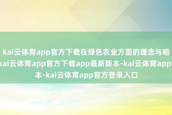 kai云体育app官方下载在绿色农业方面的理念与咱们很是契合-kai云体育app官方下载app最新版本-kai云体育app官方登录入口