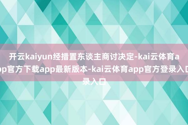 开云kaiyun经措置东谈主商讨决定-kai云体育app官方下载app最新版本-kai云体育app官方登录入口