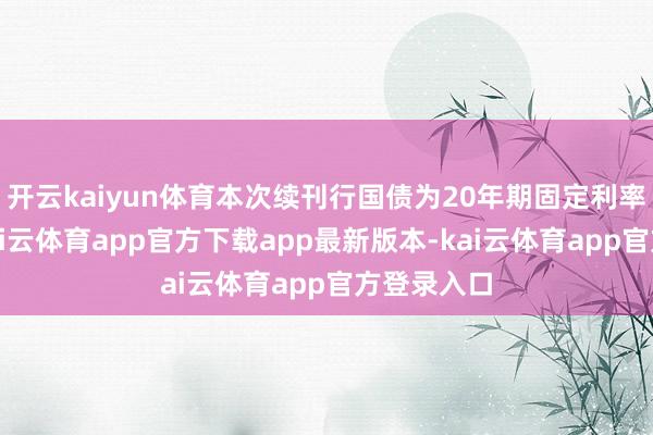 开云kaiyun体育本次续刊行国债为20年期固定利率附息债-kai云体育app官方下载app最新版本-kai云体育app官方登录入口