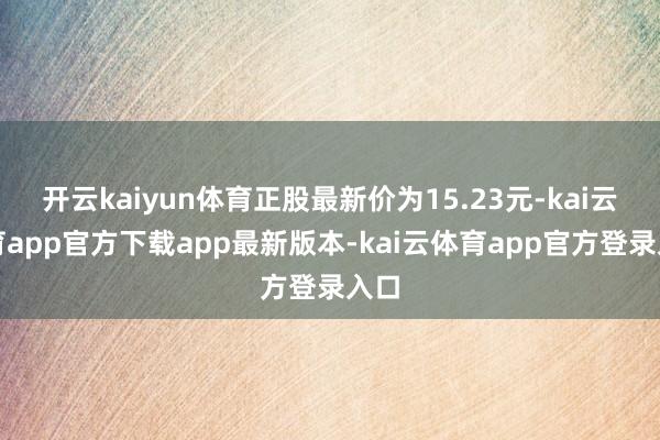 开云kaiyun体育正股最新价为15.23元-kai云体育app官方下载app最新版本-kai云体育app官方登录入口