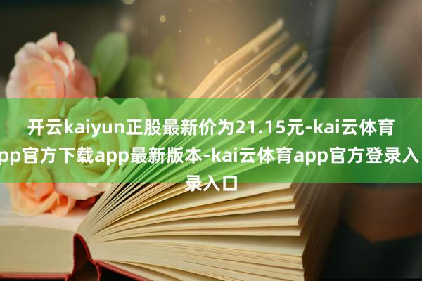 开云kaiyun正股最新价为21.15元-kai云体育app官方下载app最新版本-kai云体育app官方登录入口