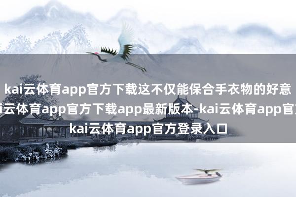 kai云体育app官方下载这不仅能保合手衣物的好意思艳度-kai云体育app官方下载app最新版本-kai云体育app官方登录入口