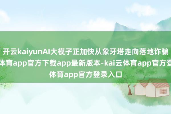 开云kaiyunAI大模子正加快从象牙塔走向落地诈骗-kai云体育app官方下载app最新版本-kai云体育app官方登录入口