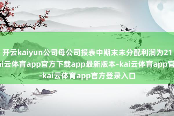 开云kaiyun公司母公司报表中期末未分配利润为21.34亿元-kai云体育app官方下载app最新版本-kai云体育app官方登录入口