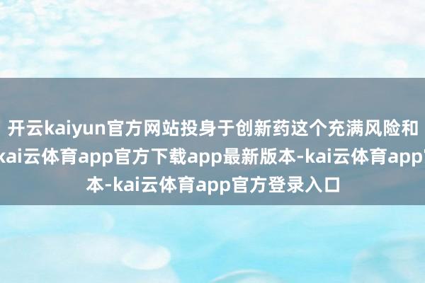 开云kaiyun官方网站投身于创新药这个充满风险和吸引的产业-kai云体育app官方下载app最新版本-kai云体育app官方登录入口