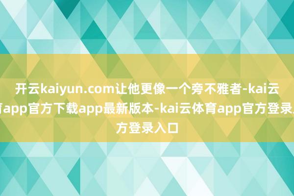 开云kaiyun.com让他更像一个旁不雅者-kai云体育app官方下载app最新版本-kai云体育app官方登录入口
