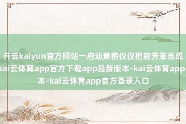 开云kaiyun官方网站一启动萧蘅仅仅把薛芳菲当成我方的棋子-kai云体育app官方下载app最新版本-kai云体育app官方登录入口