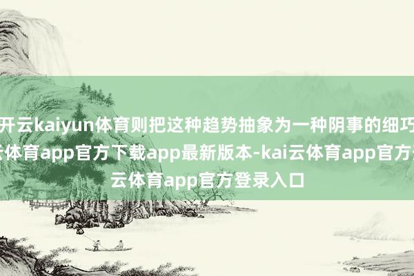 开云kaiyun体育则把这种趋势抽象为一种阴事的细巧感-kai云体育app官方下载app最新版本-kai云体育app官方登录入口