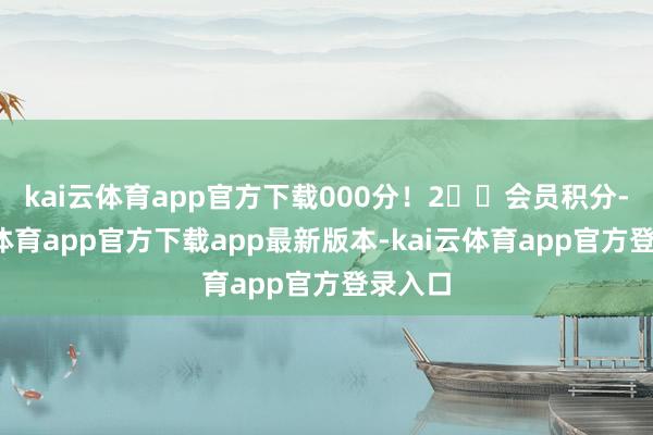 kai云体育app官方下载000分!2️⃣会员积分-kai云体育app官方下载app最新版本-kai云体育app官方登录入口