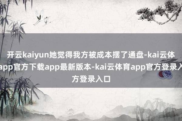 开云kaiyun她觉得我方被成本摆了通盘-kai云体育app官方下载app最新版本-kai云体育app官方登录入口