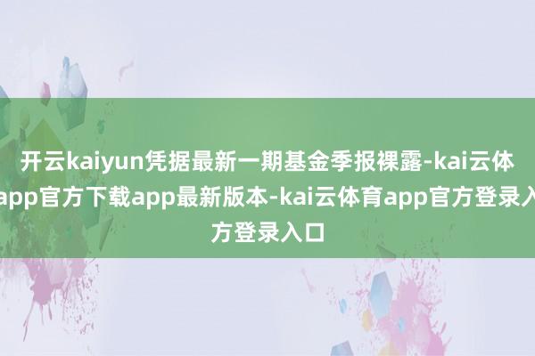 开云kaiyun凭据最新一期基金季报裸露-kai云体育app官方下载app最新版本-kai云体育app官方登录入口