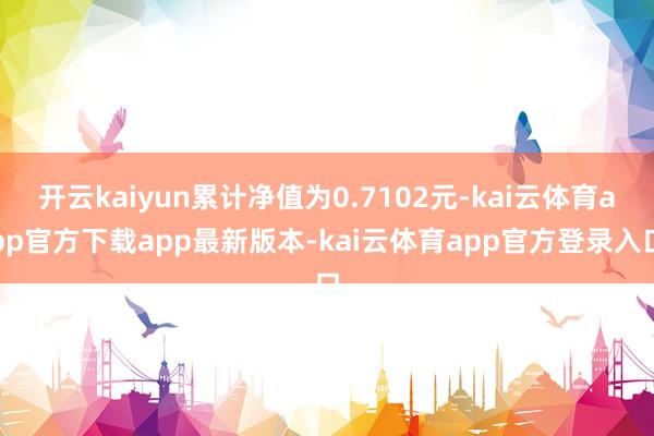 开云kaiyun累计净值为0.7102元-kai云体育app官方下载app最新版本-kai云体育app官方登录入口