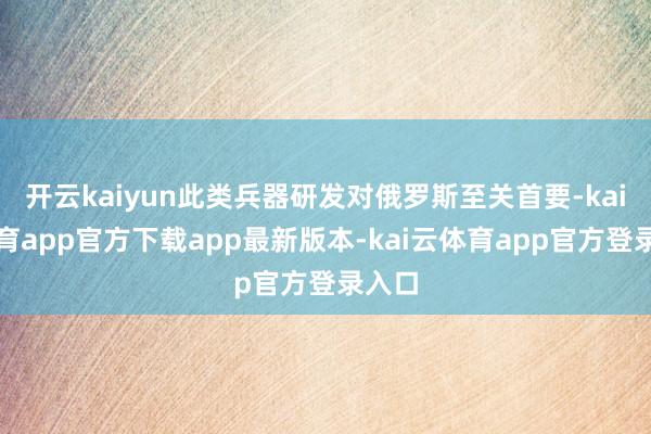 开云kaiyun此类兵器研发对俄罗斯至关首要-kai云体育app官方下载app最新版本-kai云体育app官方登录入口