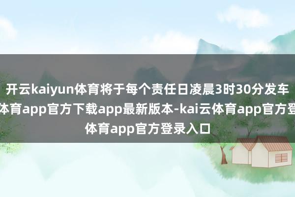 开云kaiyun体育将于每个责任日凌晨3时30分发车-kai云体育app官方下载app最新版本-kai云体育app官方登录入口