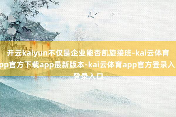 开云kaiyun不仅是企业能否凯旋接班-kai云体育app官方下载app最新版本-kai云体育app官方登录入口