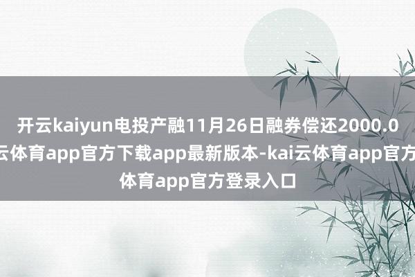 开云kaiyun电投产融11月26日融券偿还2000.00股-kai云体育app官方下载app最新版本-kai云体育app官方登录入口