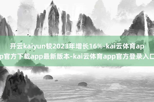开云kaiyun较2023年增长16%-kai云体育app官方下载app最新版本-kai云体育app官方登录入口