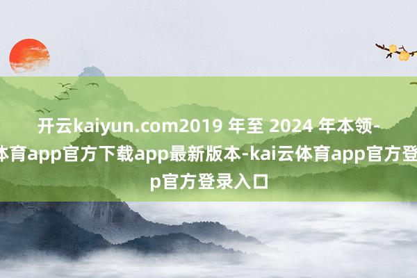 开云kaiyun.com2019 年至 2024 年本领-kai云体育app官方下载app最新版本-kai云体育app官方登录入口