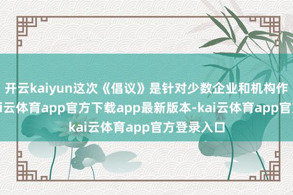 开云kaiyun这次《倡议》是针对少数企业和机构作外出径-kai云体育app官方下载app最新版本-kai云体育app官方登录入口