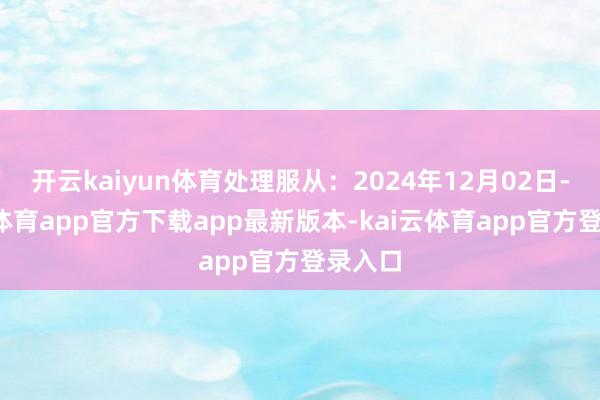 开云kaiyun体育处理服从:2024年12月02日-kai云体育app官方下载app最新版本-kai云体育app官方登录入口