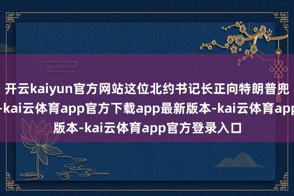 开云kaiyun官方网站这位北约书记长正向特朗普兜销我方的态度-kai云体育app官方下载app最新版本-kai云体育app官方登录入口
