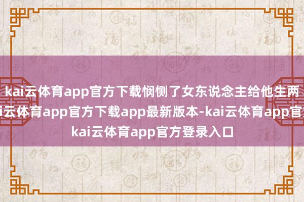 kai云体育app官方下载悯恻了女东说念主给他生两个女儿-kai云体育app官方下载app最新版本-kai云体育app官方登录入口