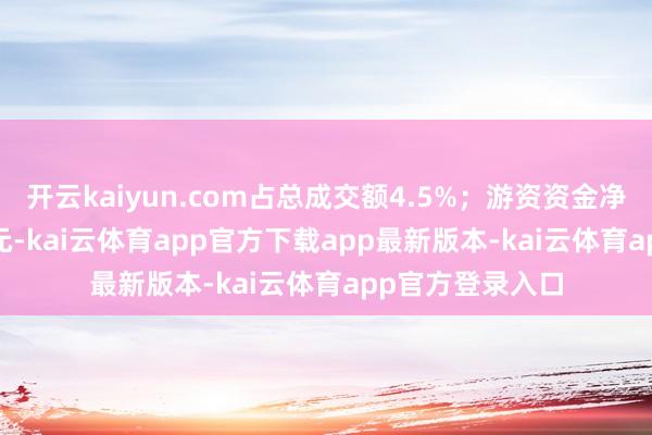 开云kaiyun.com占总成交额4.5%；游资资金净流入497.14万元-kai云体育app官方下载app最新版本-kai云体育app官方登录入口