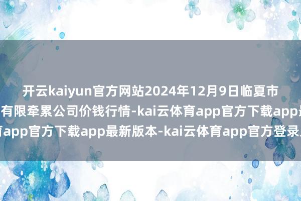 开云kaiyun官方网站2024年12月9日临夏市富临农副居品批发商场有限牵累公司价钱行情-kai云体育app官方下载app最新版本-kai云体育app官方登录入口