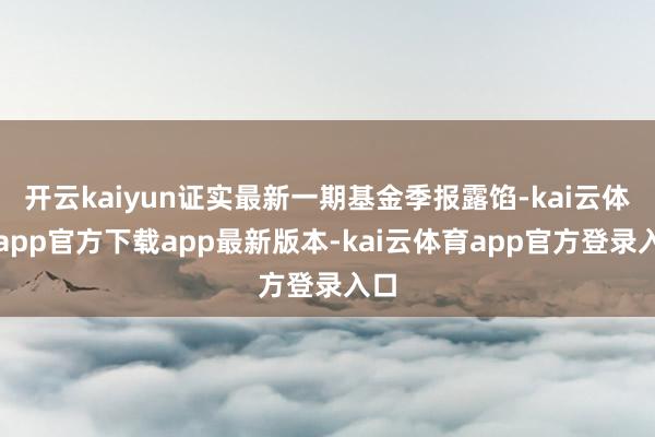 开云kaiyun证实最新一期基金季报露馅-kai云体育app官方下载app最新版本-kai云体育app官方登录入口