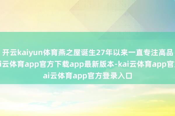 开云kaiyun体育燕之屋诞生27年以来一直专注高品性燕窝-kai云体育app官方下载app最新版本-kai云体育app官方登录入口