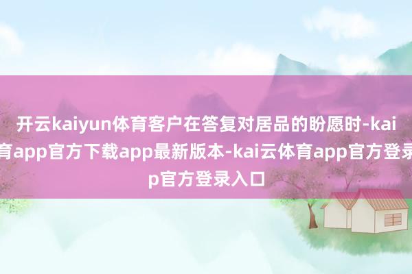 开云kaiyun体育客户在答复对居品的盼愿时-kai云体育app官方下载app最新版本-kai云体育app官方登录入口