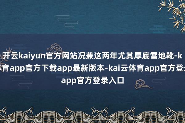 开云kaiyun官方网站况兼这两年尤其厚底雪地靴-kai云体育app官方下载app最新版本-kai云体育app官方登录入口