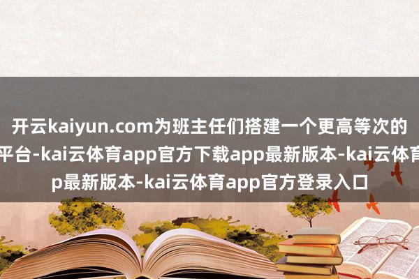 开云kaiyun.com为班主任们搭建一个更高等次的疏通、学习与成长平台-kai云体育app官方下载app最新版本-kai云体育app官方登录入口